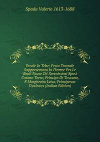 Ercole In Tebe; Festa Teatrale Rappresentata In Firenze Per Le Reali Nozze De' Serenissimi Sposi Cosimo Terzo, Principe Di Toscana, E Margherita Lvisa, Principessa D'orleans (Italian Edition)