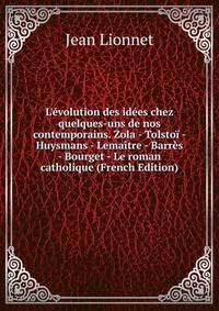 L'?volution des id?es chez quelques-uns de nos contemporains. Zola - Tolsto? - Huysmans - Lema?tre - Barr?s - Bourget - Le roman catholique (French Edition)