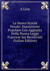 La Nuova Scuola Penale: Esposizione Popolare Con Aggiunta Della Nuova Legge Francese Sui Recidivisti (Italian Edition)
