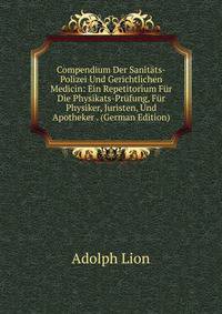 Compendium Der Sanitats-Polizei Und Gerichtlichen Medicin: Ein Repetitorium Fur Die Physikats-Prufung, Fur Physiker, Juristen, Und Apotheker . (German Edition)
