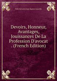 Devoirs, Honneur, Avantages, Jouissances De La Profession D'avocat . (French Edition)