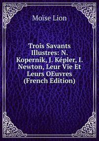 Trois Savants Illustres: N. Kopernik, J. Kepler, I. Newton, Leur Vie Et Leurs OEuvres (French Edition)