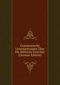 Grammatische Untersuchungen Uber Die Biblische Gracitat; (German Edition)
