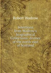 Selections from Wodrow's biographical Collections: divines of the north-east of Scotland