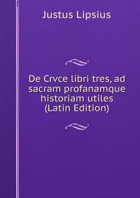 De Crvce libri tres, ad sacram profanamque historiam utiles (Latin Edition)