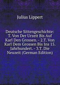 Deutsche Sittengeschichte: T. Von Der Urzeit Bis Auf Karl Den Grossen. - 2.T. Von Karl Dem Grossen Bis Ins 15. Jahrhundert. - 3.T. Die Neuzeit (German Edition)
