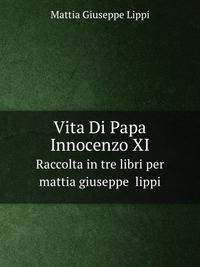 Vita Di Papa Innocenzo XI. Raccolta in tre libri per mattia giuseppe lippi