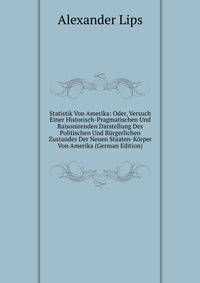Statistik Von Amerika: Oder, Versuch Einer Historisch-Pragmatischen Und Raisonirenden Darstellung Des Politischen Und Burgerlichen Zustandes Der Neuen Staaten-Korper Von Amerika (German Edition)