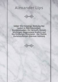 Ueber Die Kunstige Stellung Der Juden in Den Deutschen Bundesstaaten: Ein Versuch, Diesen Wichtigen Gegenstand Endlich Auf Die Einfachen Prinzipien . Der Politik Zuruckzufuhren (German Edition)