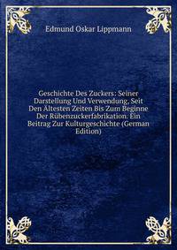 Geschichte Des Zuckers: Seiner Darstellung Und Verwendung, Seit Den Altesten Zeiten Bis Zum Beginne Der Rubenzuckerfabrikation. Ein Beitrag Zur Kulturgeschichte (German Edition)