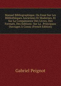 Manuel Bibliographique, Ou Essai Sur Les Bibliotheques Anciennes Et Modernes, Et Sur La Connaissance Des Livres, Des Formats, Des Editions: Sur La . Principaux Ouvrages A Consu (French Edition)