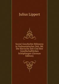 Social-Geschichte Bohmens in Vorhussistischer Zeit: Bd. Die Slavische Zeit Und Ihre Gesellschaftlichen Schopfungen (German Edition)