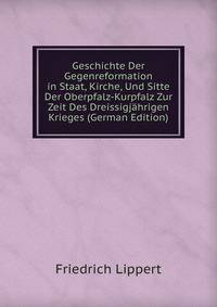Geschichte Der Gegenreformation in Staat, Kirche, Und Sitte Der Oberpfalz-Kurpfalz Zur Zeit Des Dreissigjahrigen Krieges (German Edition)