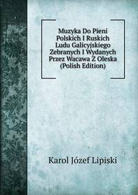 Muzyka Do Pieni Polskich I Ruskich Ludu Galicyjskiego Zebranych I Wydanych Przez Wacawa Z Oleska (Polish Edition)