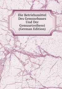 Die Betriebsmittel Des Gemusebaues Und Der Gemusetreiberei (German Edition)