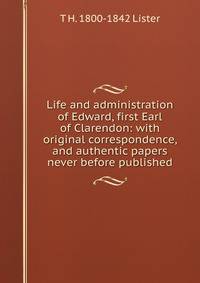 Life and administration of Edward, first Earl of Clarendon: with original correspondence, and authentic papers never before published