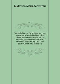 Demoniality; or, Incubi and succubi; a treatise wherein is shown that there are in existence on earth rational creatures besides man, endowed like him . by Our Lord Jesus-Christ, and capable o