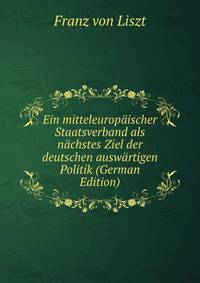 Ein mitteleuropaischer Staatsverband als nachstes Ziel der deutschen auswartigen Politik (German Edition)