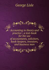 Accounting in theory and practice ; a text-book for the use of accountants, solicitors, book-keepers, investors, and business men