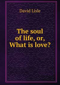 The soul of life, or, What is love?