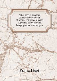 The 137th Psalm; cantata for chorus of women's voices, with soprano solo, violin, harp, piano, and organ