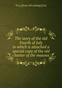 The story of the old Fourth of July to which is attached a special copy of the old charter of the masons