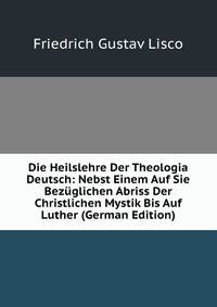 Die Heilslehre Der Theologia Deutsch: Nebst Einem Auf Sie Bezuglichen Abriss Der Christlichen Mystik Bis Auf Luther (German Edition)