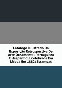 Catalogo Illustrado Da Exposicao Retrospectiva De Arte Ornamental Portugueza E Hespanhola Celebrada Em Lisboa Em 1882: Estampas
