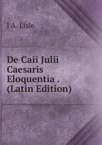 De Caii Julii Caesaris Eloquentia . (Latin Edition)