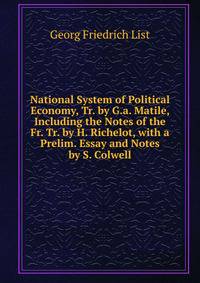 National System of Political Economy, Tr. by G.a. Matile, Including the Notes of the Fr. Tr. by H. Richelot, with a Prelim. Essay and Notes by S. Colwell