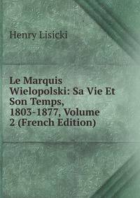 Le Marquis Wielopolski: Sa Vie Et Son Temps, 1803-1877, Volume 2 (French Edition)