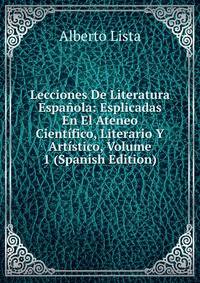 Lecciones De Literatura Espanola: Esplicadas En El Ateneo Cientifico, Literario Y Artistico, Volume 1 (Spanish Edition)