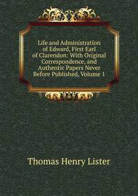 Life and Administration of Edward, First Earl of Clarendon: With Original Correspondence, and Authentic Papers Never Before Published, Volume 1