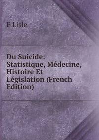 Du Suicide: Statistique, Medecine, Histoire Et Legislation (French Edition)