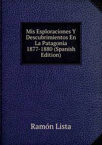 Mis Esploraciones Y Descubrimientos En La Patagonia 1877-1880 (Spanish Edition)
