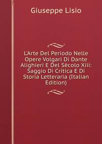 L'Arte Del Periodo Nelle Opere Volgari Di Dante Alighieri E Del S?colo Xiii: Saggio Di Critica E Di Storia Letteraria (Italian Edition)