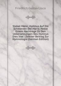 Stabat Mater, Hymnus Auf Die Schmerzen Der Maria: Nebst Einem Nachtrage Zu Den Uebersetzungen Des Hymnus Dies Irae : Zweiter Beitrag Zur Hymnologie (German Edition)