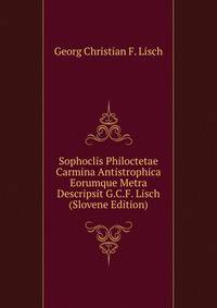 Sophoclis Philoctetae Carmina Antistrophica Eorumque Metra Descripsit G.C.F. Lisch (Slovene Edition)