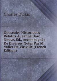 Opuscules Historiques Relatifs A Jeanne Darc. Nouve. Ed., Accompagnee De Diverses Notes Par M. Vallet De Viriville (French Edition)