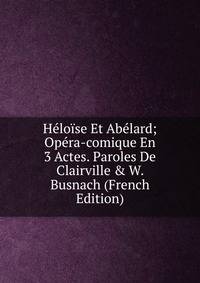 H?lo?se Et Ab?lard; Op?ra-comique En 3 Actes. Paroles De Clairville &amp; W. Busnach (French Edition)