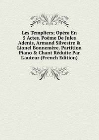 Les Templiers; Op?ra En 5 Actes. Po?me De Jules Adenis, Armand Silvestre &amp; Lionel Bonnem?re. Partition Piano &amp; Chant R?duite Par L'auteur (French Edition)