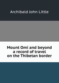 Mount Omi and beyond a record of travel on the Thibetan border