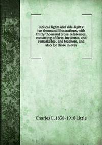 Biblical lights and side-lights: ten thousand illustrations, with thirty thousand cross-references, consisting of facts, incidents, and remarkable . and teachers, and also for those in ever