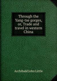 Through the Yang-tse gorges, or, Trade and travel in western China
