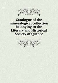Catalogue of the mineralogical collection belonging to the Literary and Historical Society of Quebec