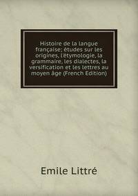 Histoire de la langue fran?aise; ?tudes sur les origines, l'?tymologie, la grammaire, les dialectes, la versification et les lettres au moyen ?ge (French Edition)