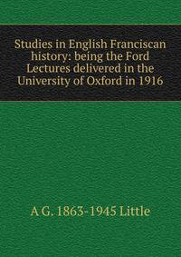 Studies in English Franciscan history: being the Ford Lectures delivered in the University of Oxford in 1916