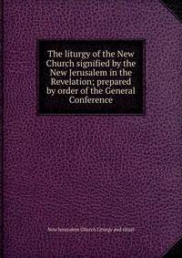 The liturgy of the New Church signified by the New Jerusalem in the Revelation; prepared by order of the General Conference