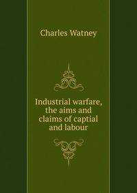Industrial warfare, the aims and claims of captial and labour