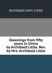 Gleanings from fifty years in China by Archibald Little. Rev. by Mrs. Archibald Little